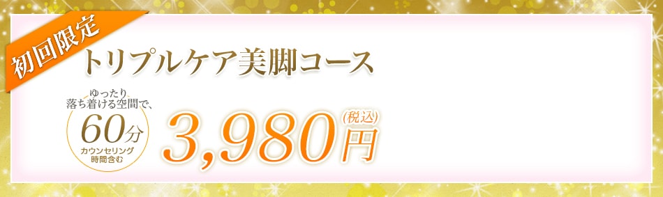 初回限定 トリプルケア美脚コース ゆったり落ち着ける空間で、70分カウンセリング時間含む 2,980円(税込)