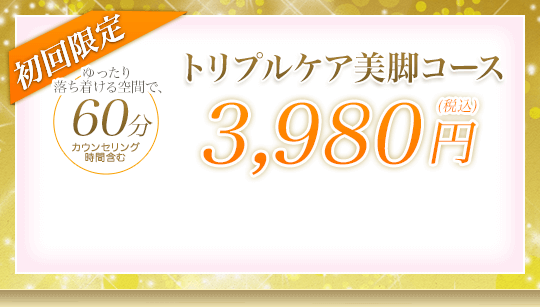 初回限定 トリプルケア美脚コース ゆったり落ち着ける空間で、70分カウンセリング時間含む 2,980円(税込)