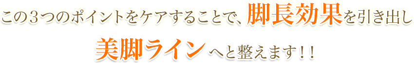 この３つのポイントをケアすることで、脚長効果を引き出し、つま先からお尻を 美脚ライン へと整えます！！