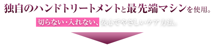 独自のハンドトリートメントと最先端マシンを使用。