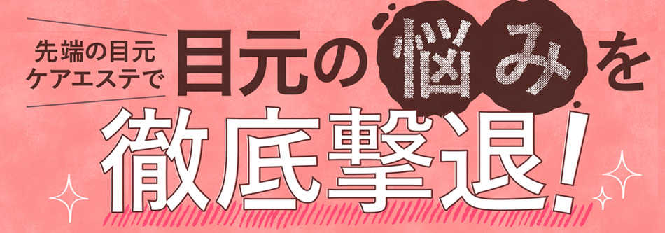 だから先端の目元ケアエステで目のお悩みを徹底撃退！