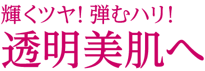 輝くツヤ！弾むハリ！透明美肌へ