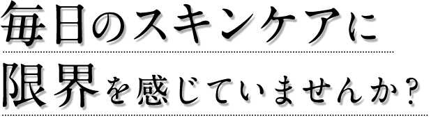 毎日のスキンケアに限界を感じていませんか？