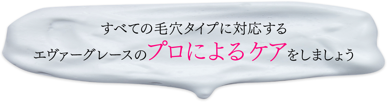 全ての毛穴タイプに対応するエバグレのプロ洗浄でケアをしましょう